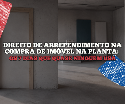 DIREITO DE ARREPENDIMENTO NA COMPRA DE IMÓVEL NA PLANTA OS 7 DIAS QUE QUASE NINGUÉM USA