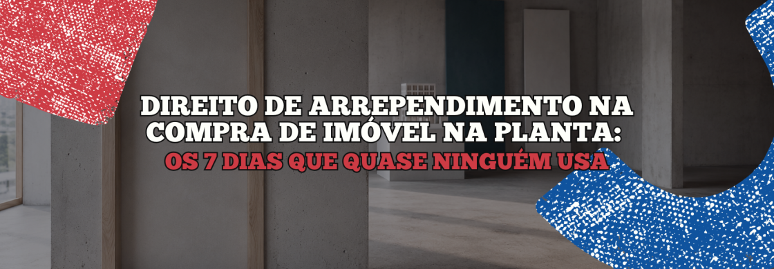 DIREITO DE ARREPENDIMENTO NA COMPRA DE IMÓVEL NA PLANTA OS 7 DIAS QUE QUASE NINGUÉM USA
